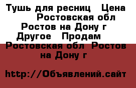 Тушь для ресниц › Цена ­ 250 - Ростовская обл., Ростов-на-Дону г. Другое » Продам   . Ростовская обл.,Ростов-на-Дону г.